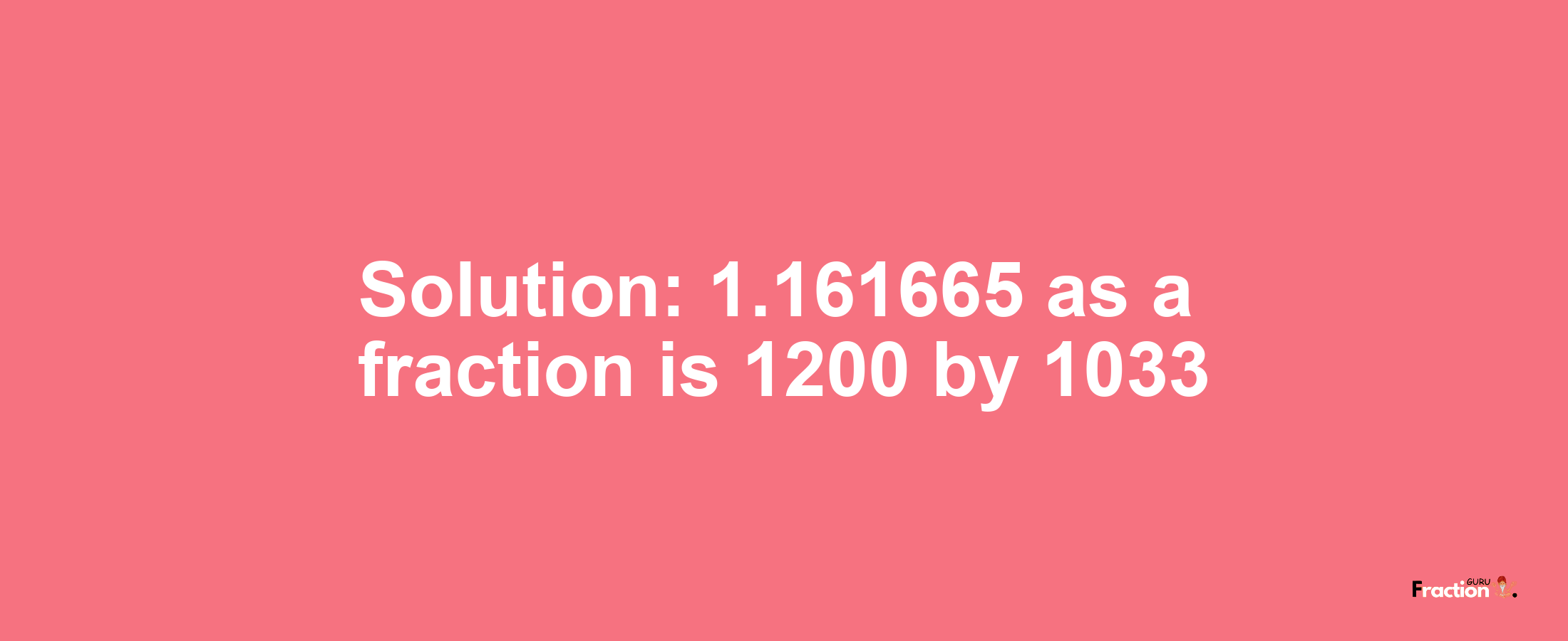 Solution:1.161665 as a fraction is 1200/1033